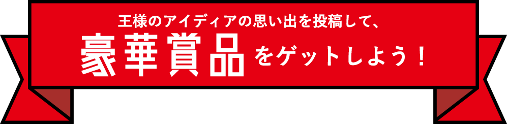 王様のアイディアの思い出を投稿して、豪華賞品をゲットしよう！